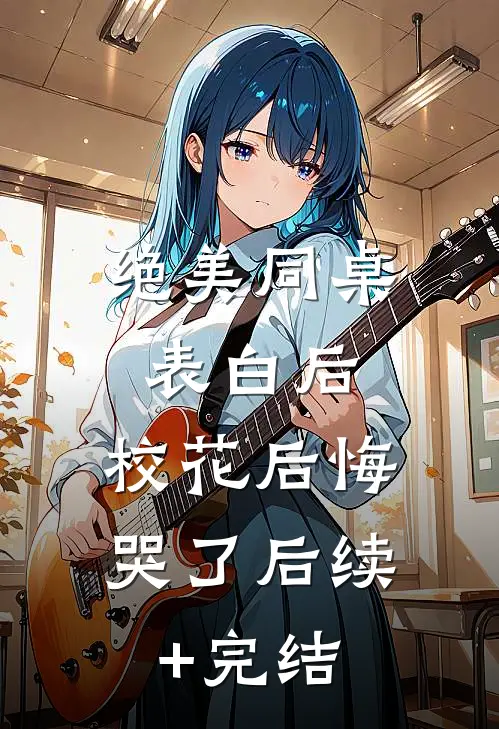 绝美同桌表白后，校花后悔哭了后续+完结