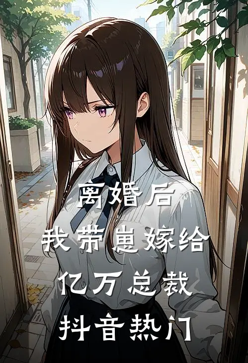 离婚后，我带崽嫁给亿万总裁抖音热门