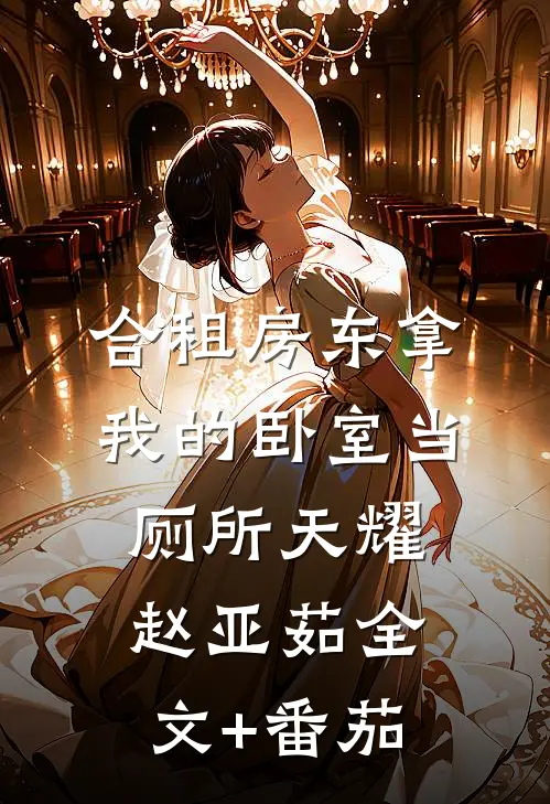 合租房东拿我的卧室当厕所天耀赵亚茹全文+番茄