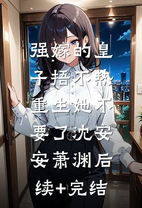 强嫁的皇子捂不热，重生她不要了沈安安萧渊后续+完结