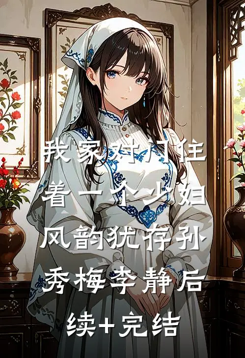 我家对门住着一个少妇，风韵犹存孙秀梅李静后续+完结
