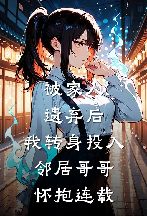 被家人遗弃后，我转身投入邻居哥哥怀抱连载