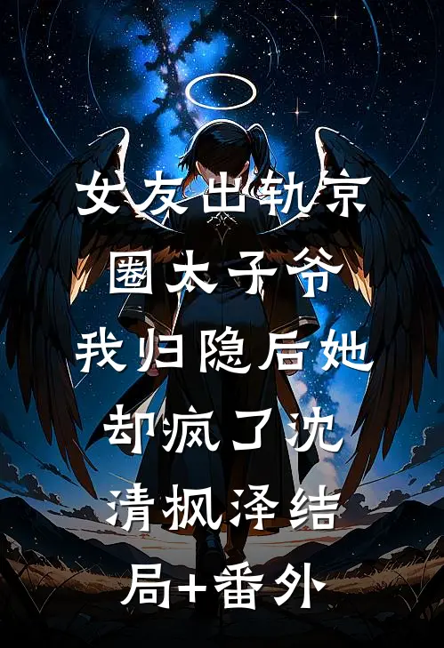 女友出轨京圈太子爷，我归隐后她却疯了沈清枫泽结局+番外