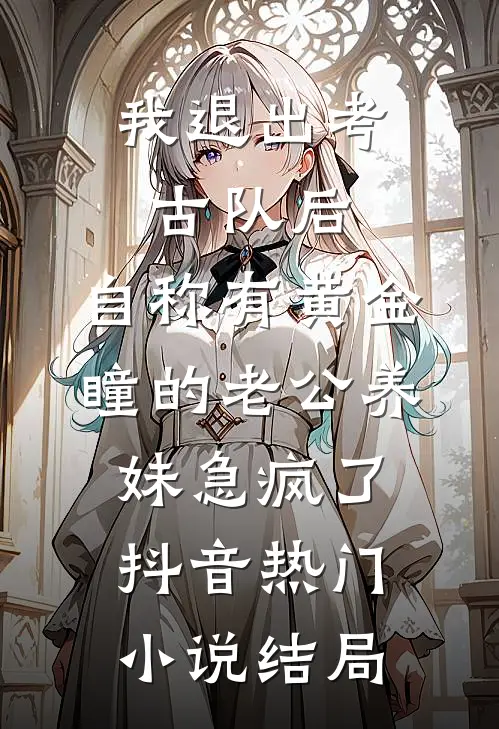 我退出考古队后，自称有黄金瞳的老公养妹急疯了抖音热门小说结局