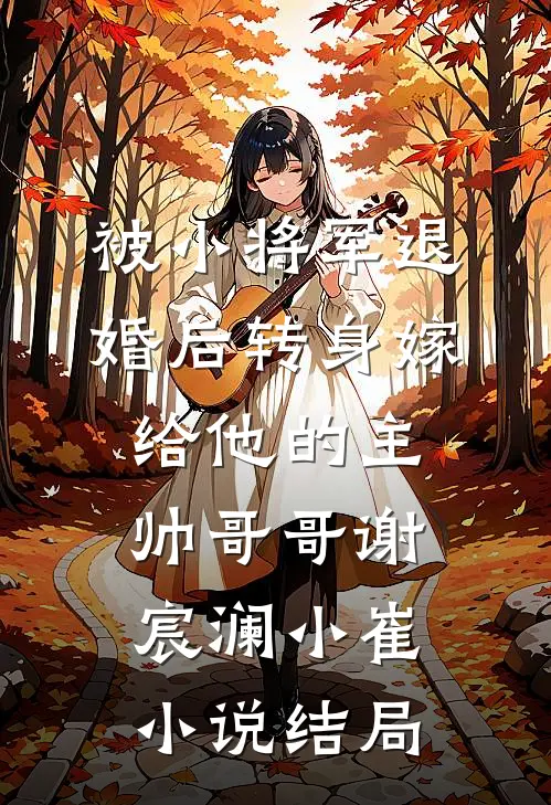 被小将军退婚后转身嫁给他的主帅哥哥谢宸澜小崔小说结局