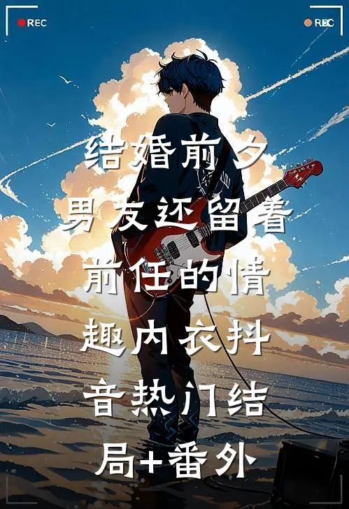 结婚前夕，男友还留着前任的情趣内衣抖音热门结局+番外