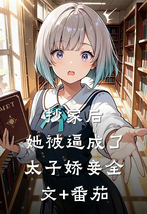 抄家后，她被逼成了太子娇妾全文+番茄
