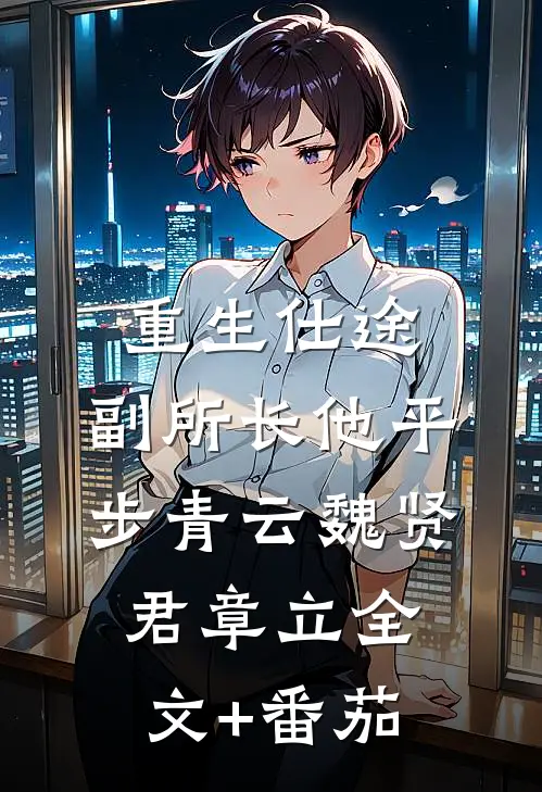 重生仕途，副所长他平步青云魏贤君章立全文+番茄