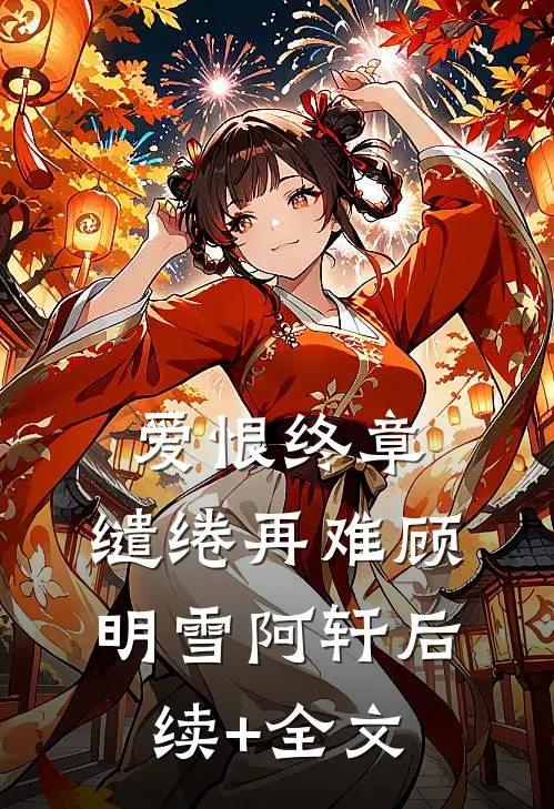 爱恨终章，缱绻再难顾明雪阿轩后续+全文
