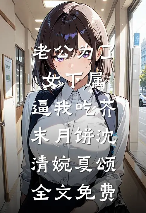老公为了女下属，逼我吃芥末月饼沈清婉夏颂全文免费