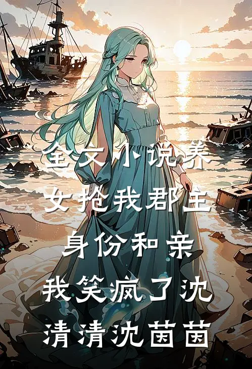 全文小说养女抢我郡主身份和亲，我笑疯了沈清清沈茵茵
