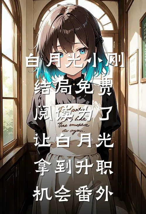 白月光小刚结局免费阅读为了让白月光拿到升职机会番外
