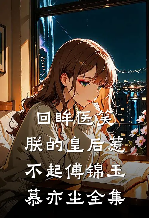 回眸医笑，朕的皇后惹不起傅锦玉慕亦尘 全集