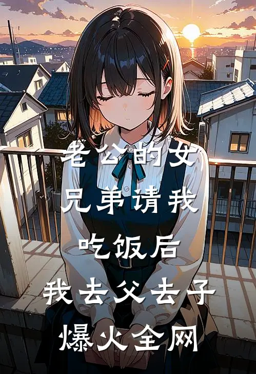 老公的女兄弟请我吃饭后，我去父去子爆火全网