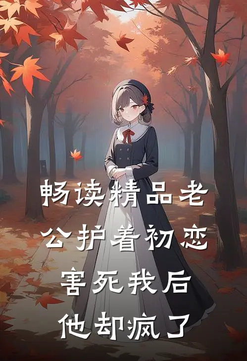 畅读精品老公护着初恋害死我后，他却疯了
