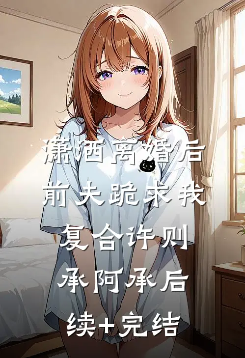 潇洒离婚后，前夫跪求我复合许则承阿承后续+完结