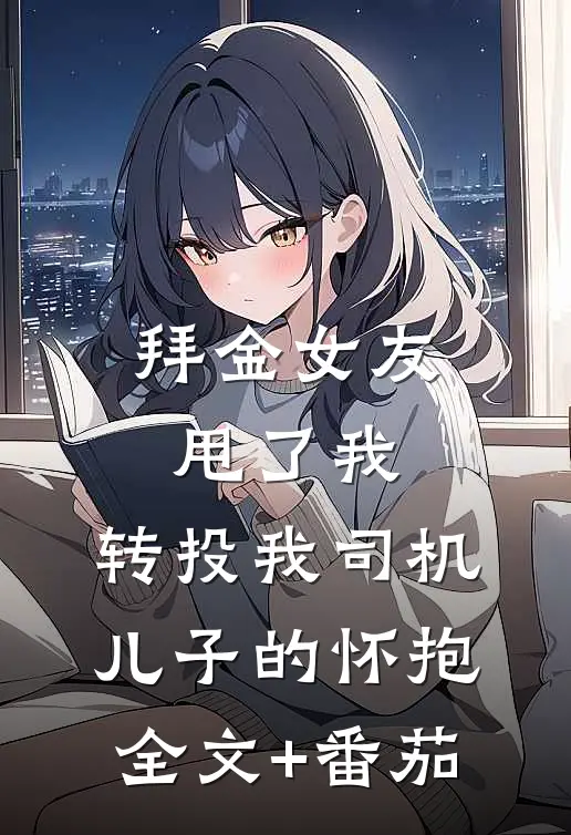 拜金女友甩了我，转投我司机儿子的怀抱全文+番茄