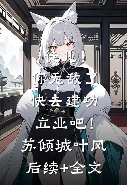 徒儿！你无敌了，快去建功立业吧！苏倾城叶风后续+全文