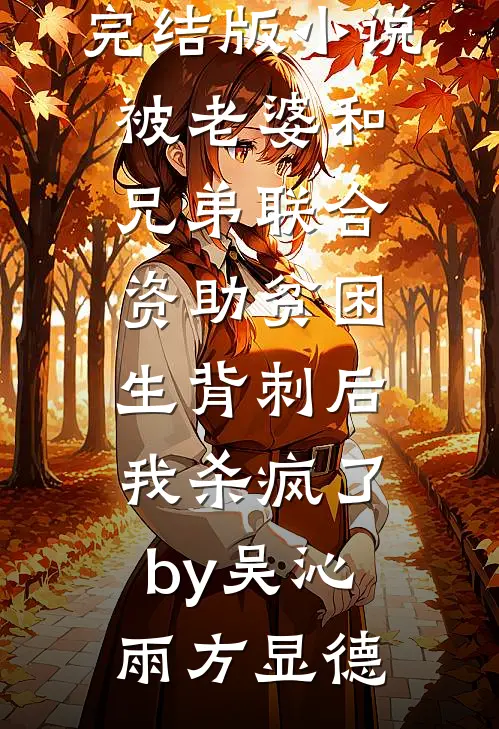 完结版小说被老婆和兄弟联合资助贫困生背刺后，我杀疯了by吴沁雨方显德