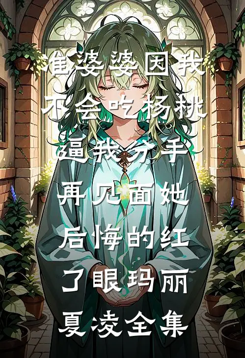 准婆婆因我不会吃杨桃逼我分手，再见面她后悔的红了眼玛丽夏凌 全集