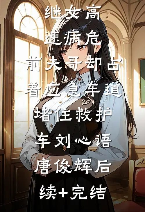 继女高速病危，前夫哥却占着应急车道堵住救护车刘心语唐俊辉后续+完结