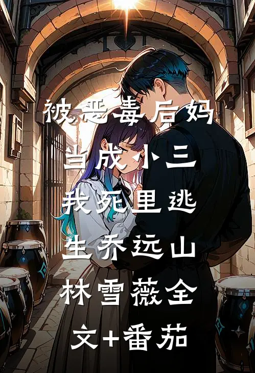 被恶毒后妈当成小三，我死里逃生乔远山林雪薇全文+番茄