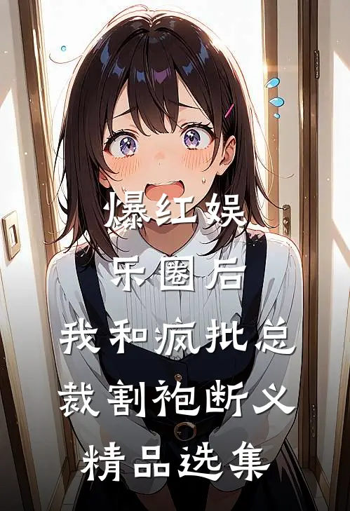 爆红娱乐圈后，我和疯批总裁割袍断义精品选集