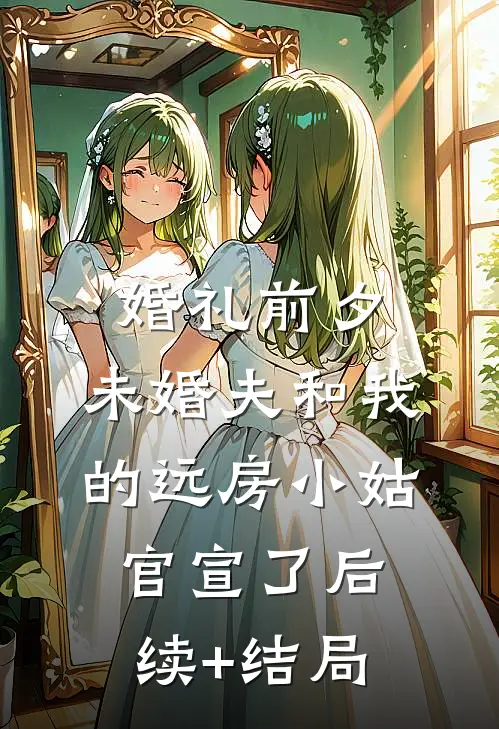 婚礼前夕，未婚夫和我的远房小姑官宣了后续+结局