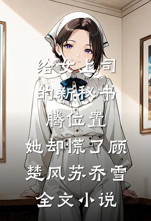 给女上司的新秘书腾位置，她却慌了顾楚风苏乔雪全文小说