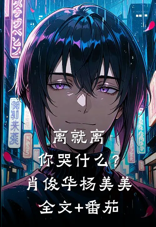 离就离，你哭什么？肖俊华杨美美全文+番茄
