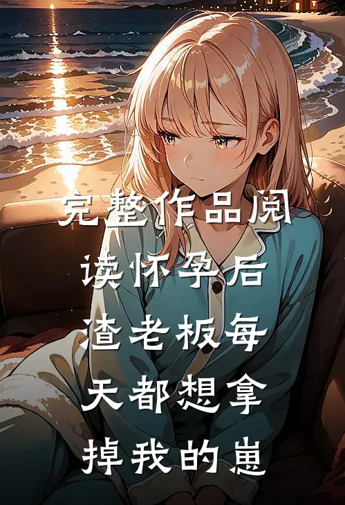 完整作品阅读怀孕后，渣老板每天都想拿掉我的崽