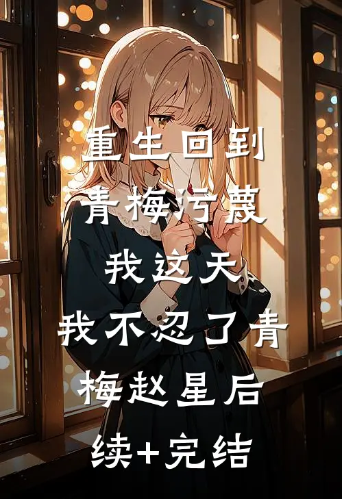 重生回到青梅污蔑我这天，我不忍了青梅赵星后续+完结