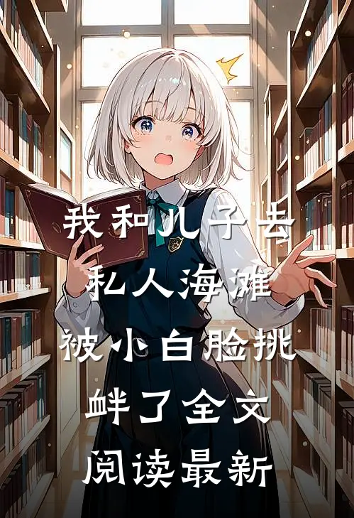 我和儿子去私人海滩，被小白脸挑衅了全文阅读最新