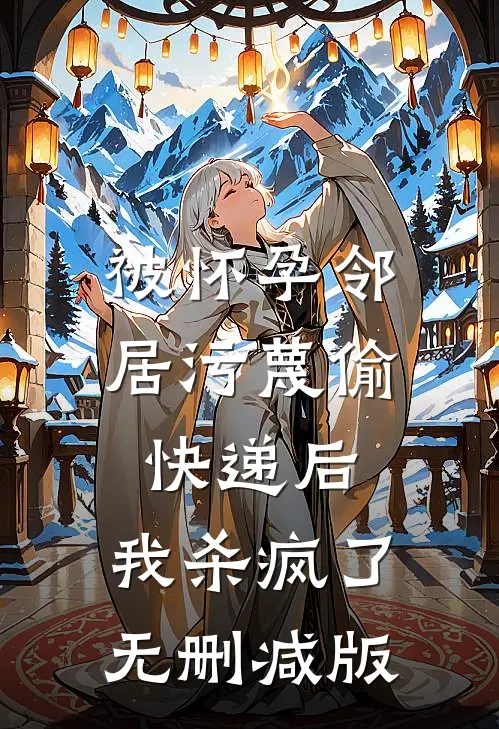 被怀孕邻居污蔑偷快递后，我杀疯了无删减版