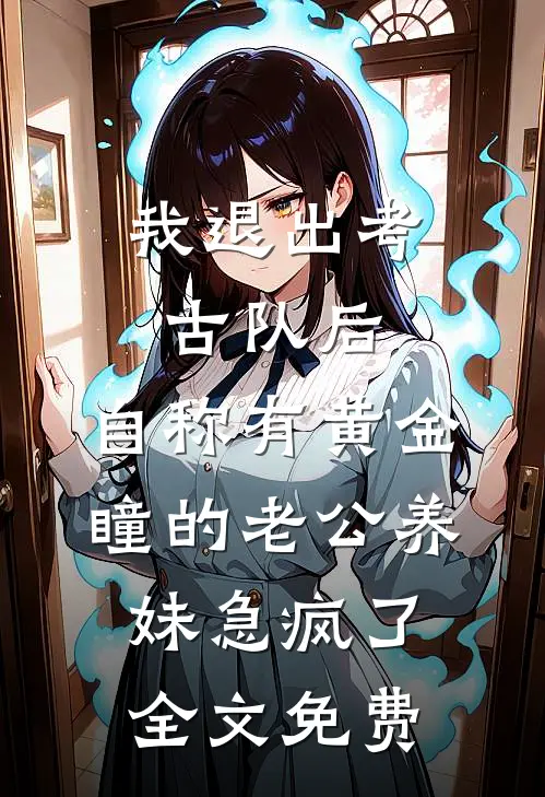 我退出考古队后，自称有黄金瞳的老公养妹急疯了全文免费