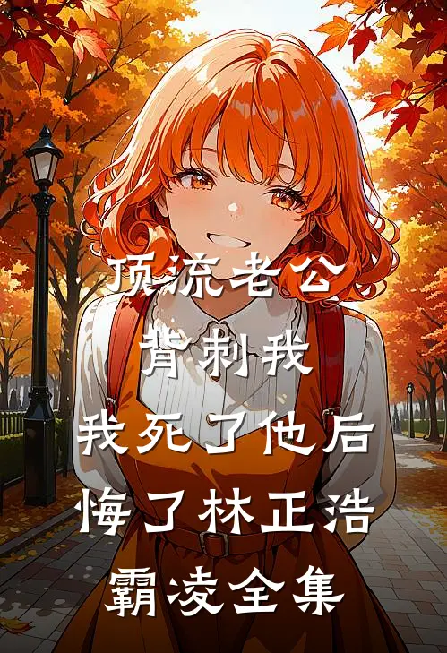 顶流老公背刺我，我死了他后悔了林正浩霸凌 全集
