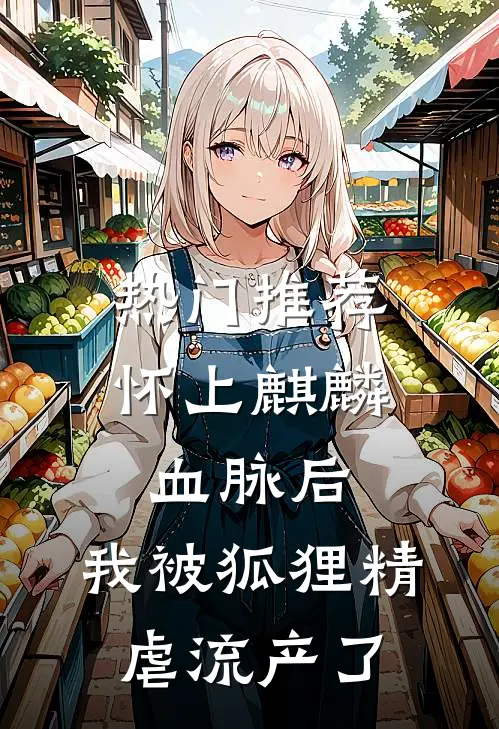 热门推荐怀上麒麟血脉后，我被狐狸精虐流产了