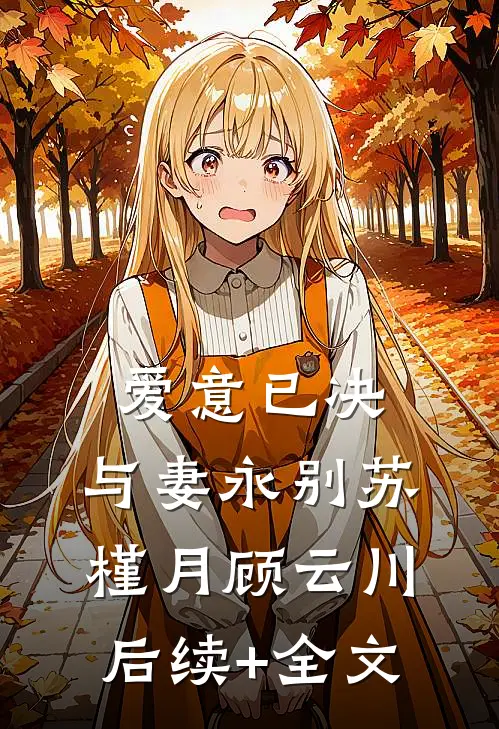爱意已决，与妻永别苏槿月顾云川后续+全文