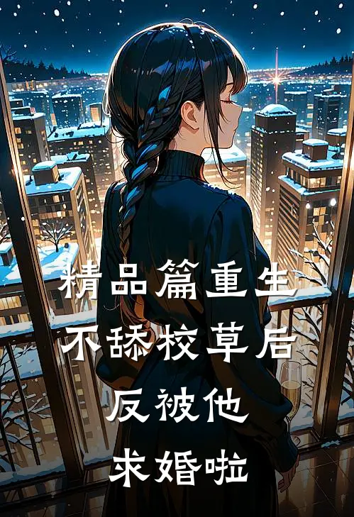 精品篇重生不舔校草后,反被他求婚啦