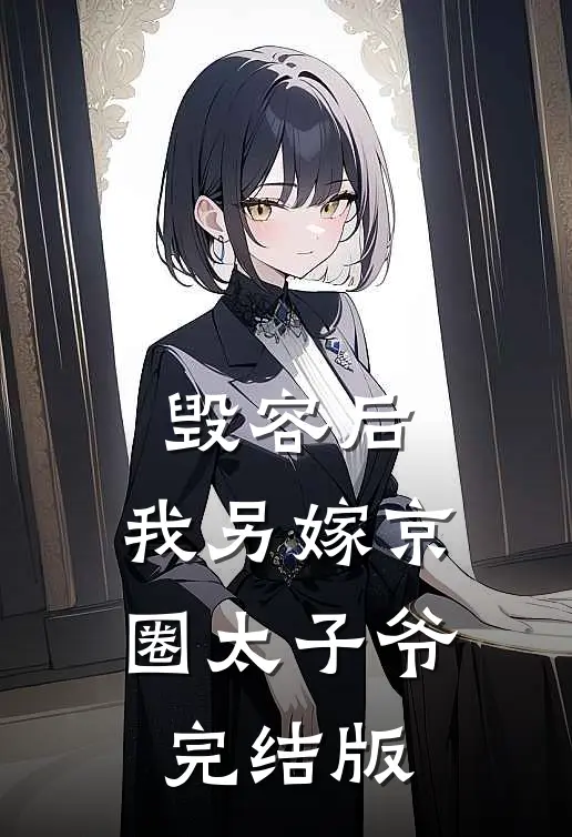 毁容后，我另嫁京圈太子爷完结版