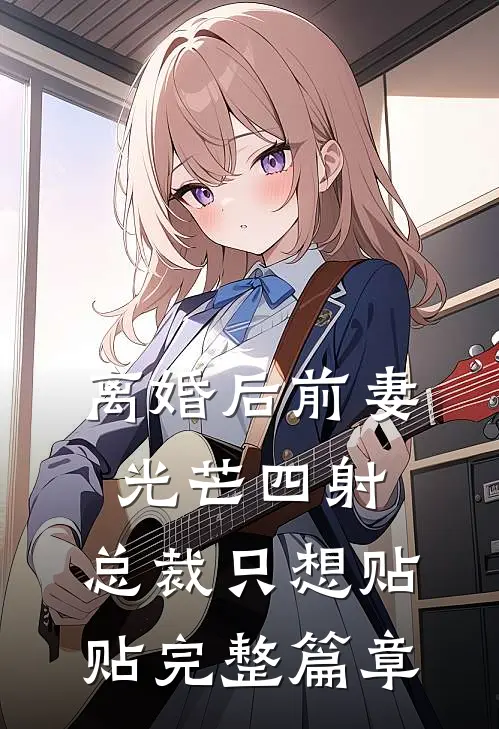 离婚后前妻光芒四射，总裁只想贴贴完整篇章