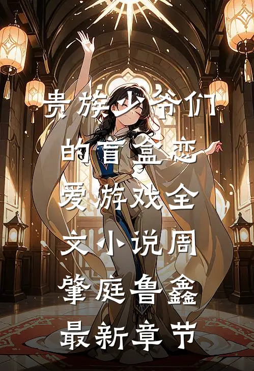 贵族少爷们的盲盒恋爱游戏全文小说周肇庭鲁鑫最新章节
