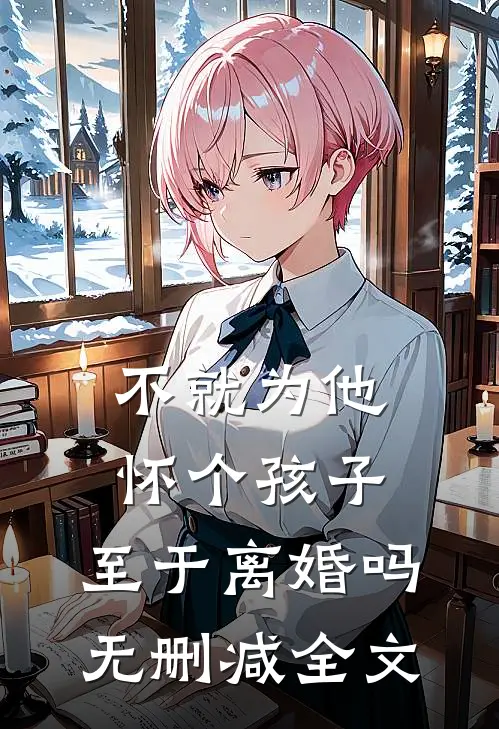 不就为他怀个孩子，至于离婚吗无删减全文