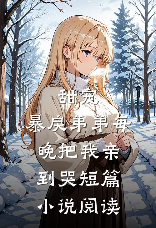 甜宠：暴戾弟弟每晚把我亲到哭短篇小说阅读