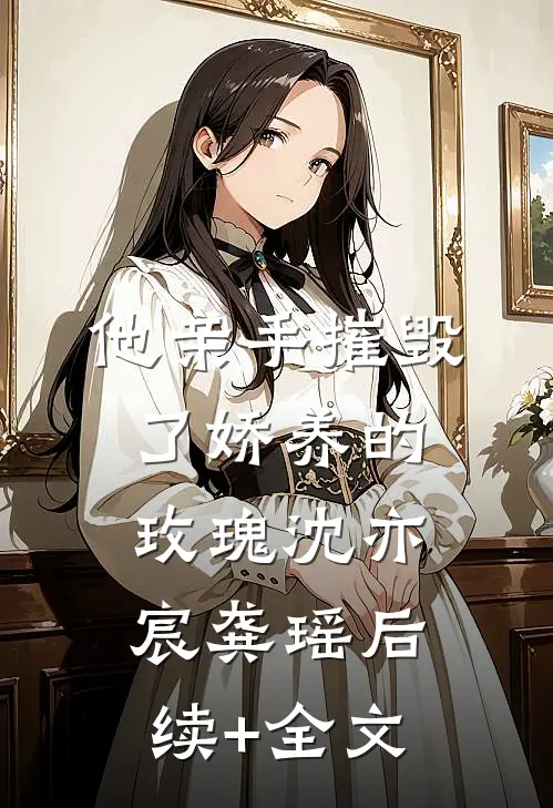 他亲手摧毁了“娇养的玫瑰”沈亦宸龚瑶后续+全文