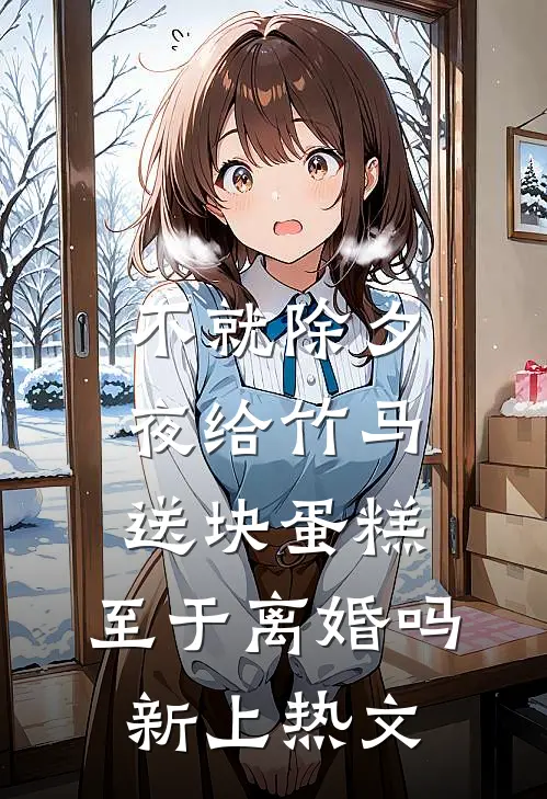 不就除夕夜给竹马送块蛋糕，至于离婚吗新上热文