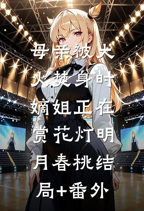 母亲被大火焚身时，嫡姐正在赏花灯明月春桃结局+番外