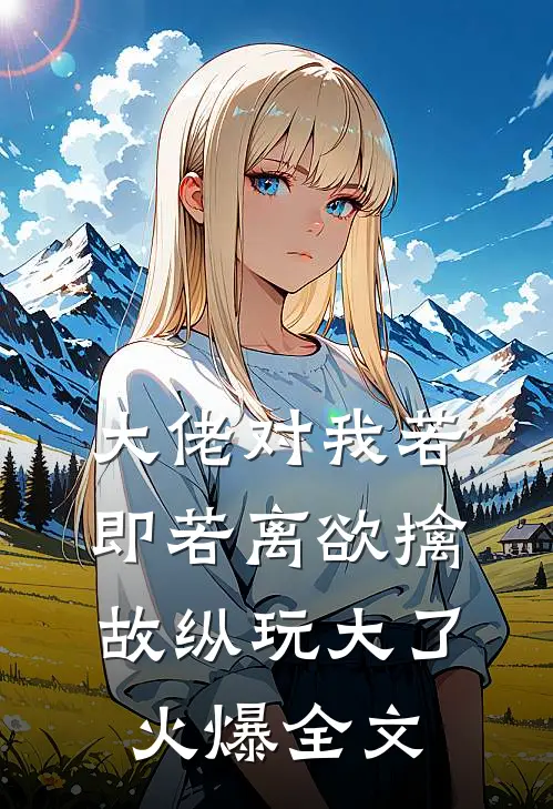 大佬对我若即若离欲擒故纵玩大了火爆全文