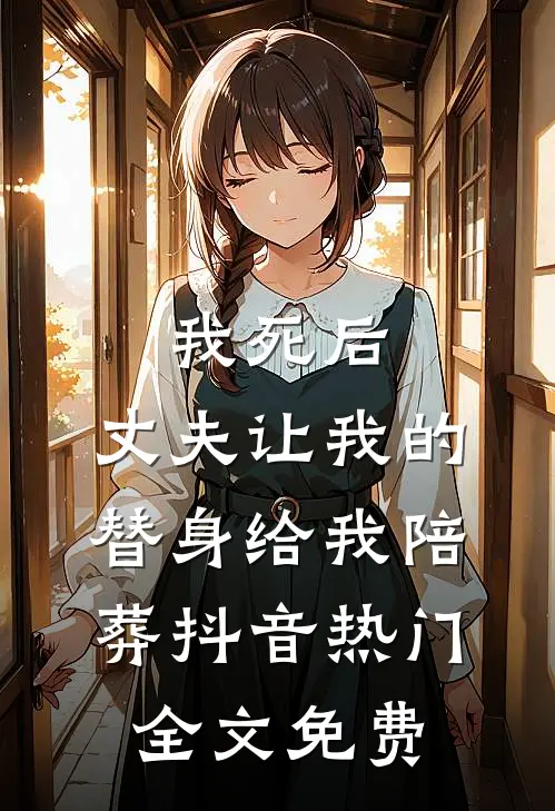 我死后，丈夫让我的替身给我陪葬抖音热门全文免费