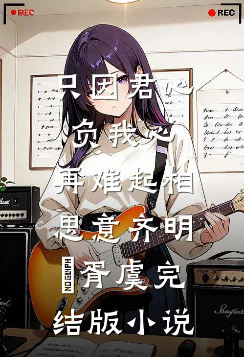 只因君心负我心，再难起相思意齐明喆胥虞完结版小说